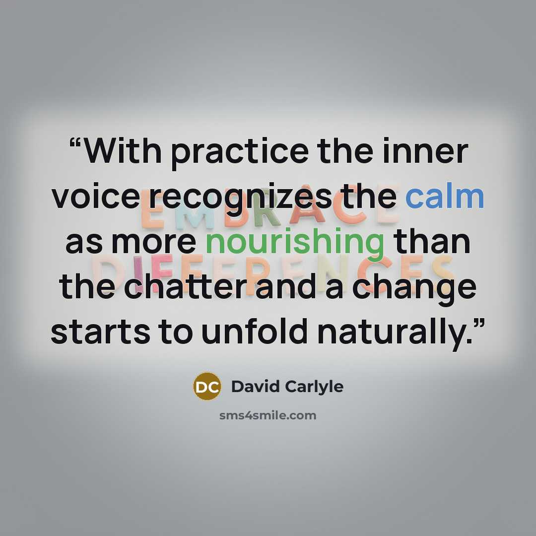 “With practice the inner voice recognizes the calm as more nourishing than the chatter and a change starts to unfold naturally.” quote by David Carlyle