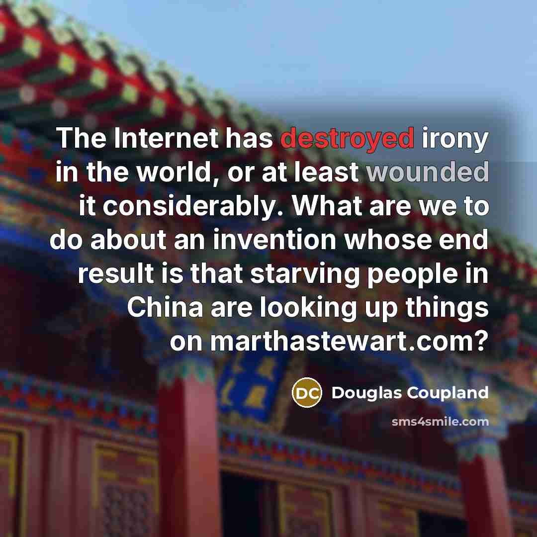 “The Internet has destroyed irony in the world, or at least wounded it considerably. What are we to do about an invention whose end result is that starving people in China are looking up things on marthastewart.com?” quote by Douglas Coupland