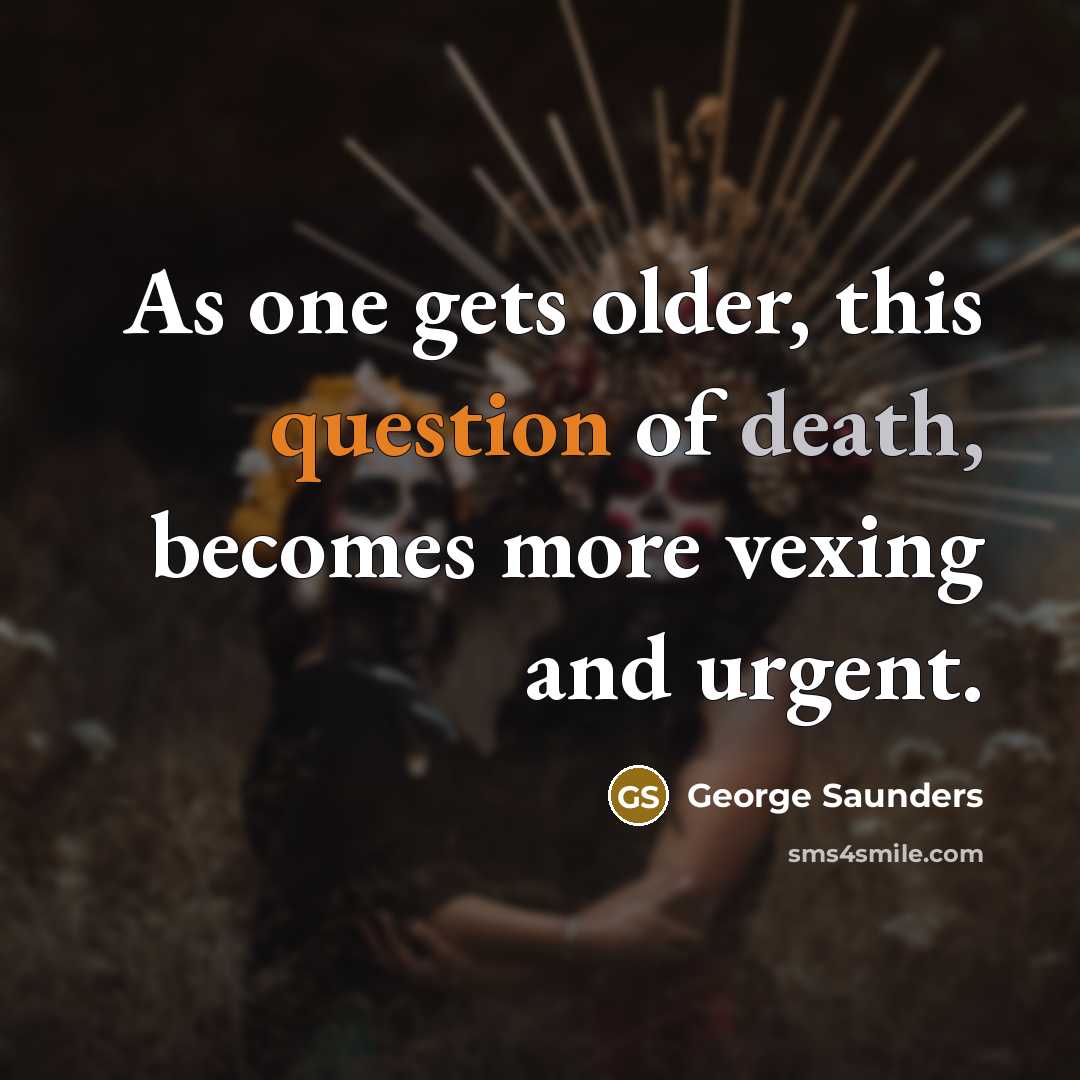 “As one gets older, this question of death, becomes more vexing and urgent.” quote by George Saunders