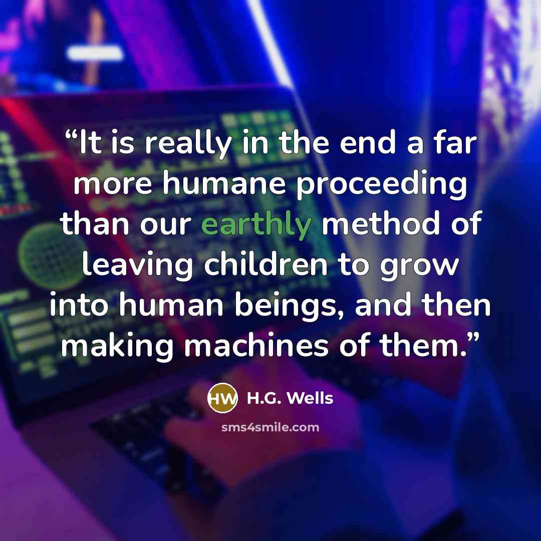 “It is really in the end a far more humane proceeding than our earthly method of leaving children to grow into human beings, and then making machines of them.” quote by H.G. Wells