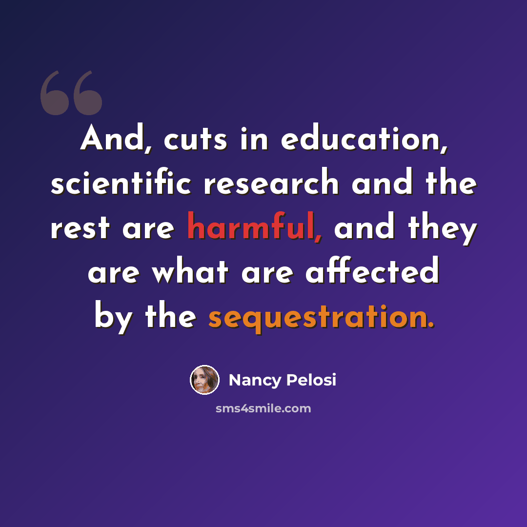 “And, cuts in education, scientific research and the rest are harmful, and they are what are affected by the sequestration.” quote by Nancy Pelosi