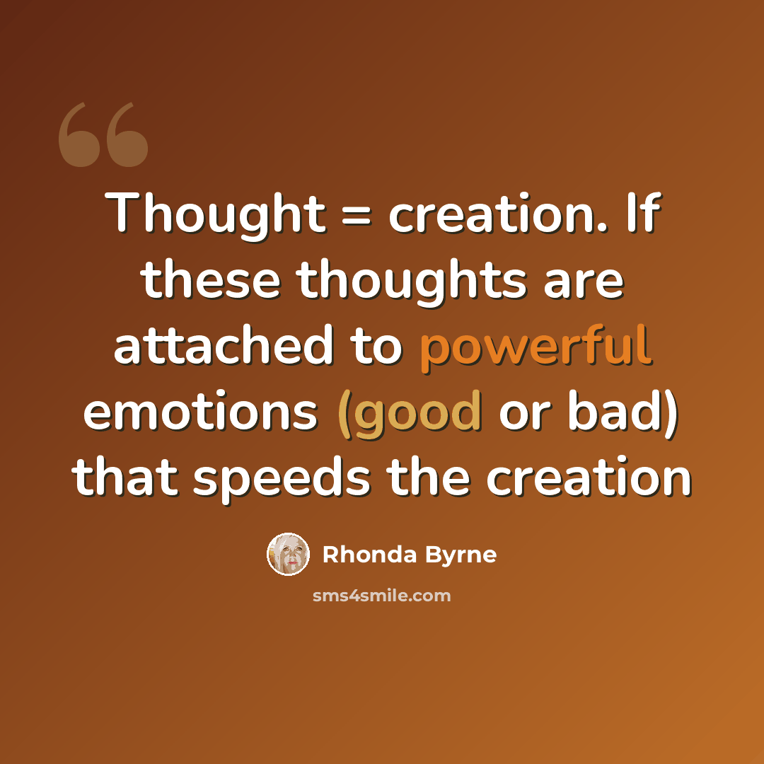 “Thought = creation. If these thoughts are attached to powerful emotions (good or bad) that speeds the creation” quote by Rhonda Byrne