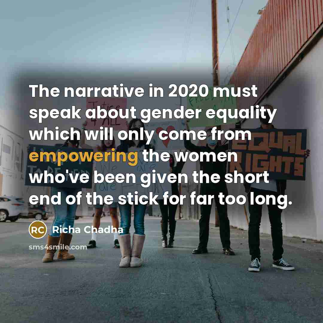 “The narrative in 2020 must speak about gender equality which will only come from empowering the women who've been given the short end of the stick for far too long.” quote by Richa Chadha
