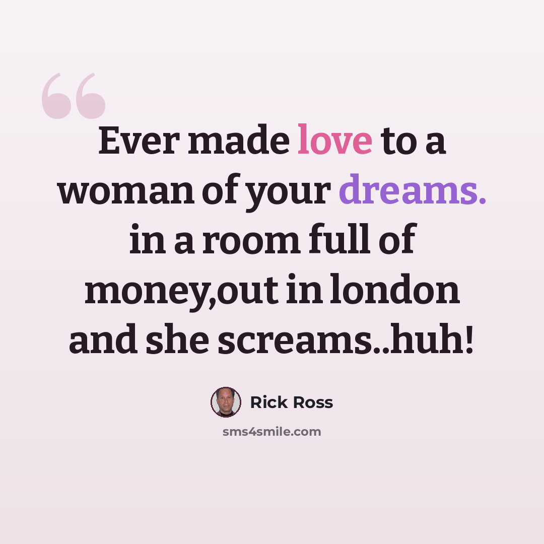 “Ever made love to a woman of your dreams. in a room full of money,out in london and she screams..huh!” quote by Rick Ross