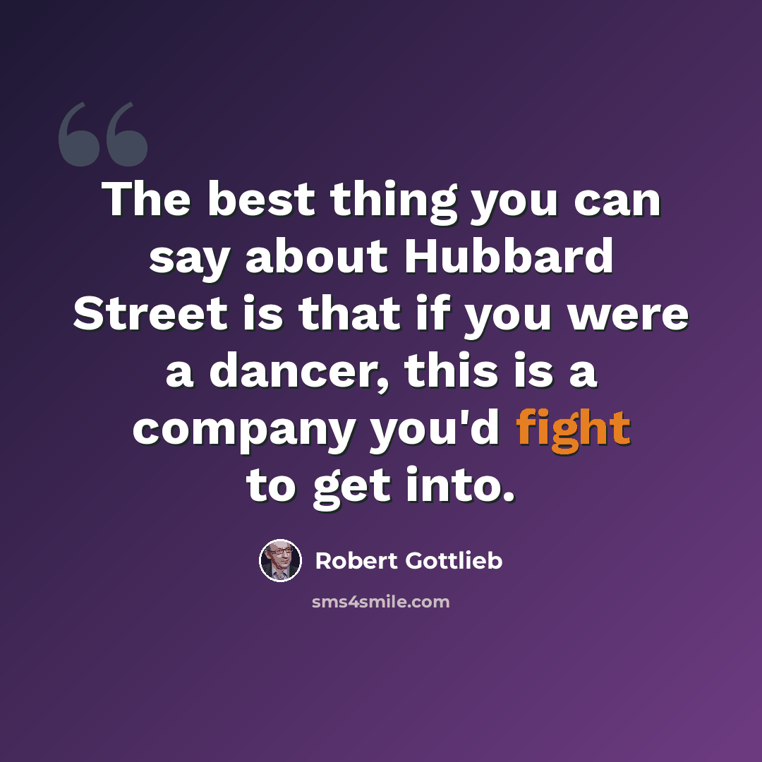 “The best thing you can say about Hubbard Street is that if you were a dancer, this is a company you'd fight to get into.” quote by Robert Gottlieb