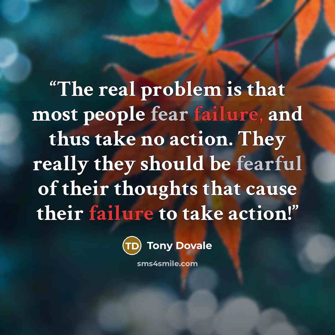 “The real problem is that most people fear failure, and thus take no action. They really they should be fearful of their thoughts that cause their failure to take action!” quote by Tony Dovale