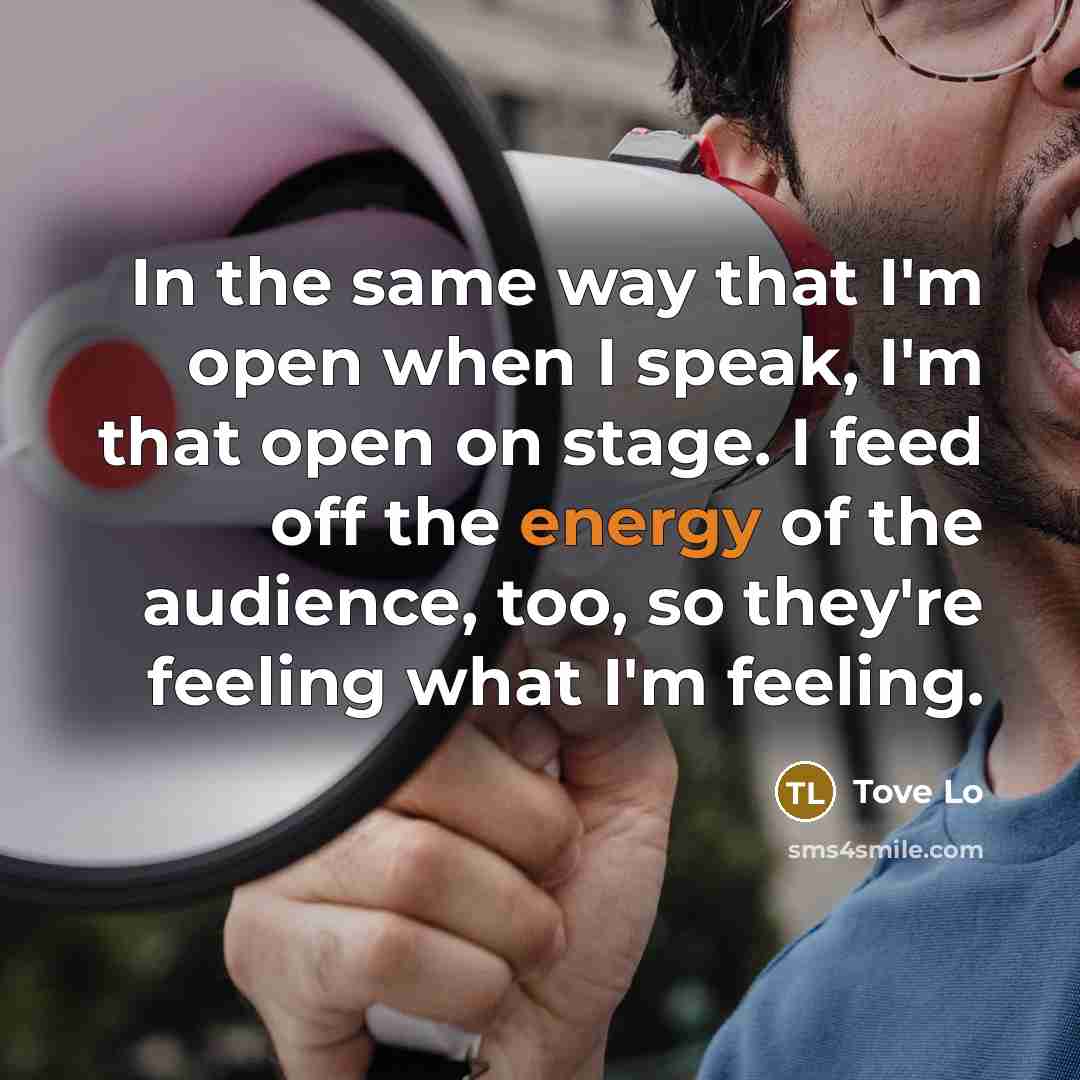 “In the same way that I'm open when I speak, I'm that open on stage. I feed off the energy of the audience, too, so they're feeling what I'm feeling.” quote by Tove Lo