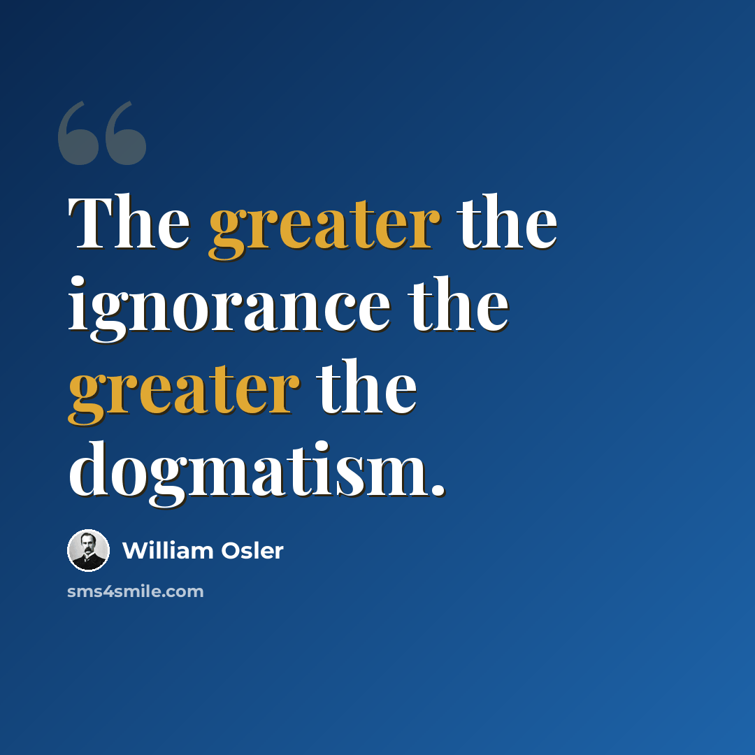 “The greater the ignorance the greater the dogmatism.” quote by William Osler