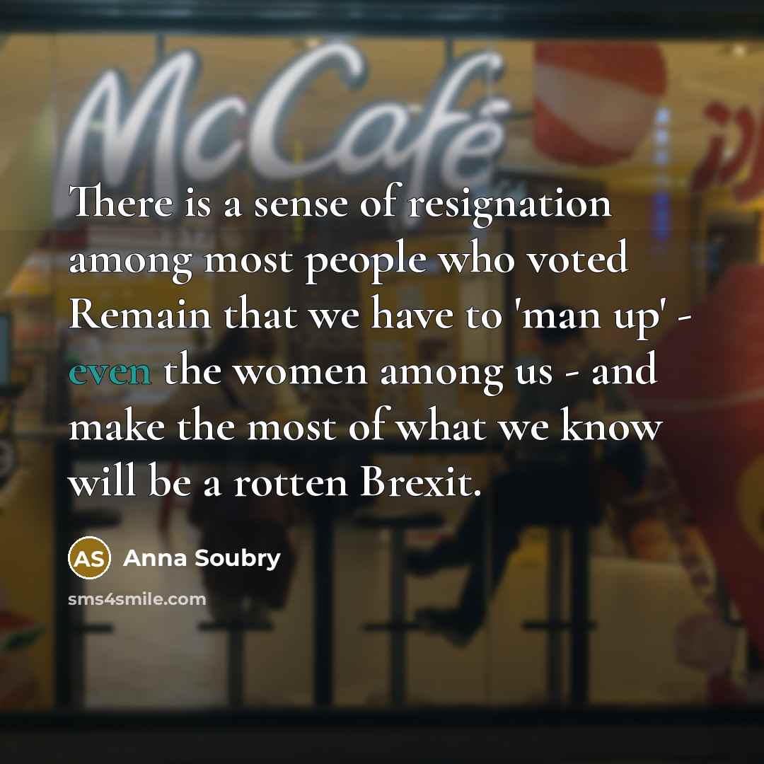 “There is a sense of resignation among most people who voted Remain that we have to 'man up' - even the women among us - and make the most of what we know will be a rotten Brexit.” quote by Anna Soubry