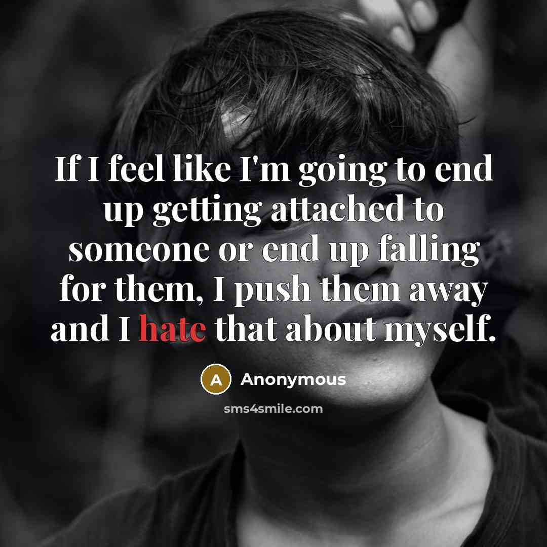 “If I feel like I'm going to end up getting attached to someone or end up falling for them, I push them away and I hate that about myself.” quote by Anonymous