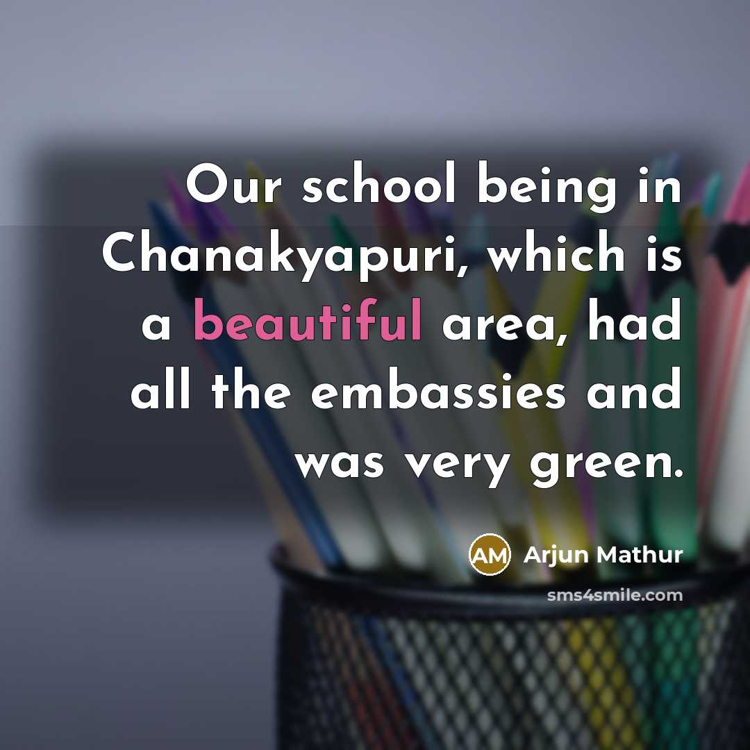 “Our school being in Chanakyapuri, which is a beautiful area, had all the embassies and was very green.” quote by Arjun Mathur