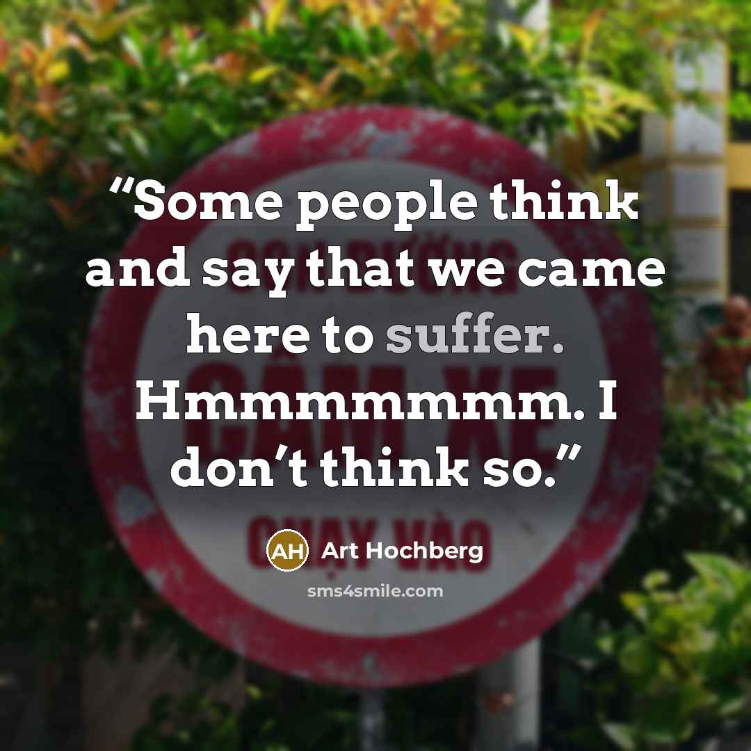 “Some people think and say that we came here to suffer. Hmmmmmmm. I don’t think so.” quote by Art Hochberg