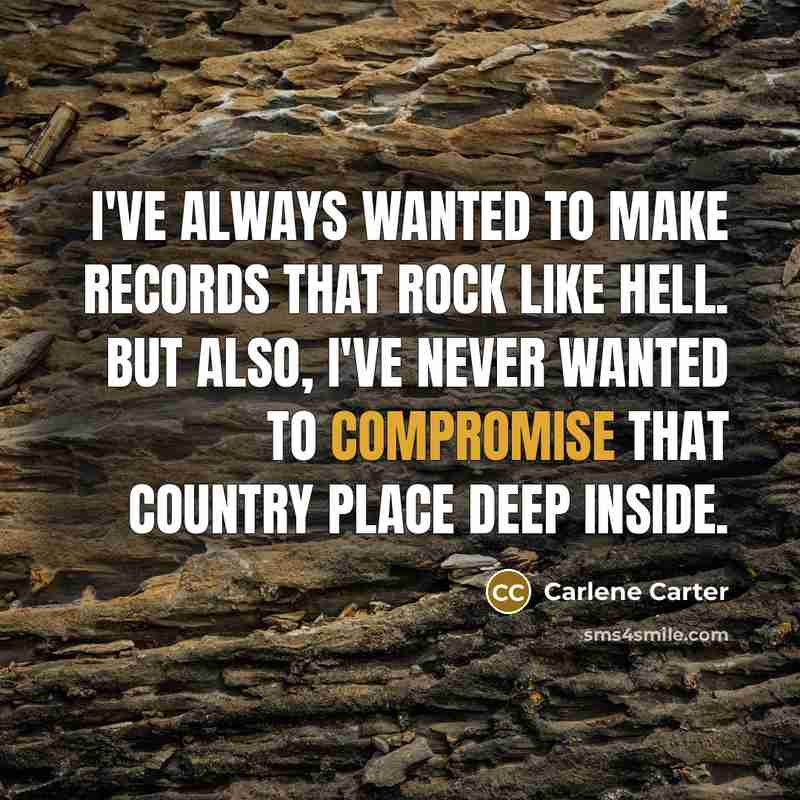 “I've always wanted to make records that rock like hell. But also, I've never wanted to compromise that Country place deep inside.” quote by Carlene Carter