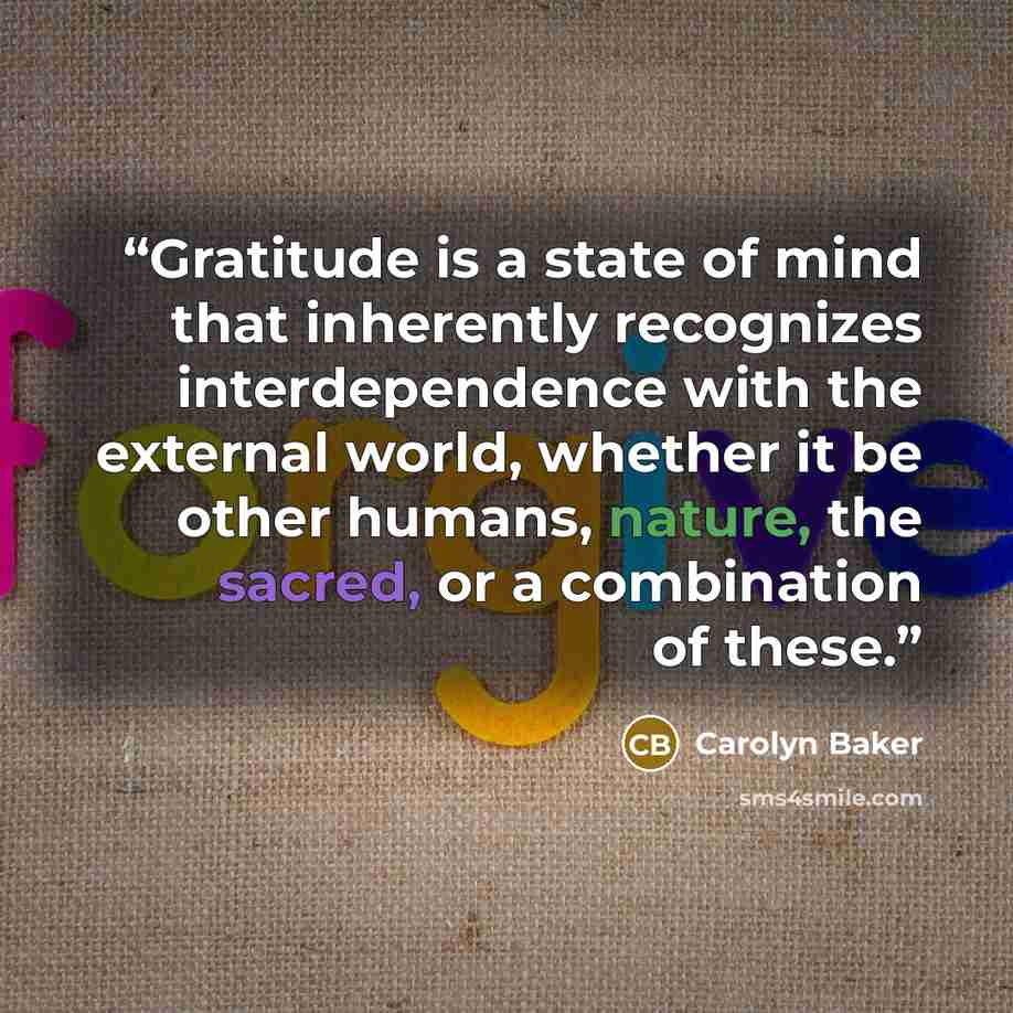 “Gratitude is a state of mind that inherently recognizes interdependence with the external world, whether it be other humans, nature, the sacred, or a combination of these.” quote by Carolyn Baker