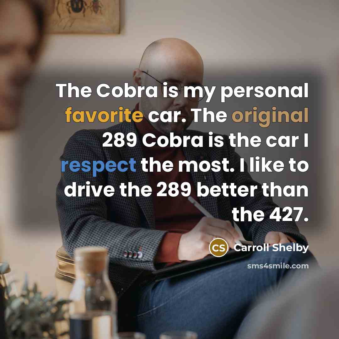 “The Cobra is my personal favorite car. The original 289 Cobra is the car I respect the most. I like to drive the 289 better than the 427.” quote by Carroll Shelby