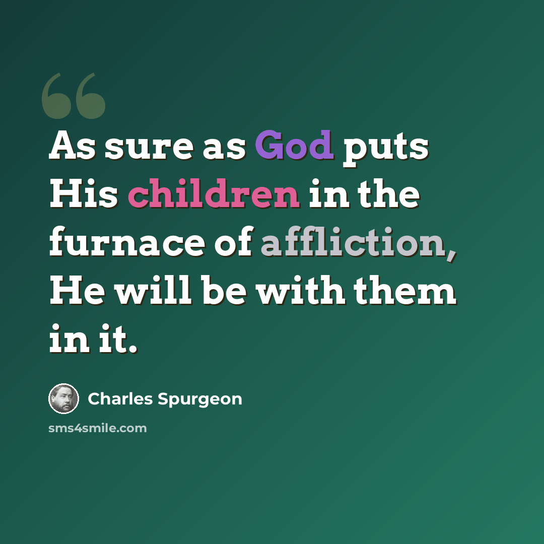 “As sure as God puts His children in the furnace of affliction, He will be with them in it.” quote by Charles Spurgeon