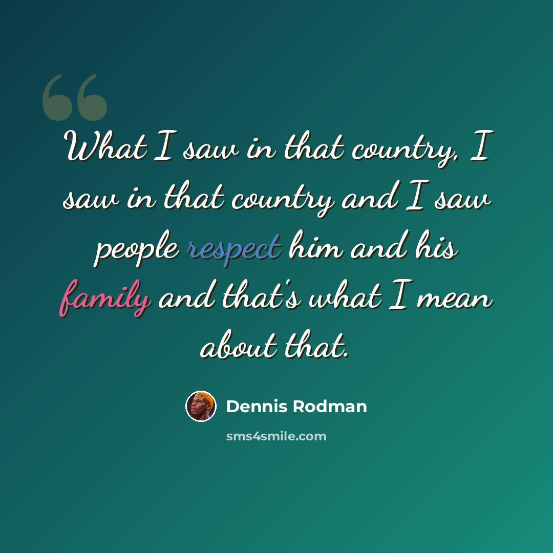 “What I saw in that country, I saw in that country and I saw people respect him and his family and that's what I mean about that.” quote by Dennis Rodman
