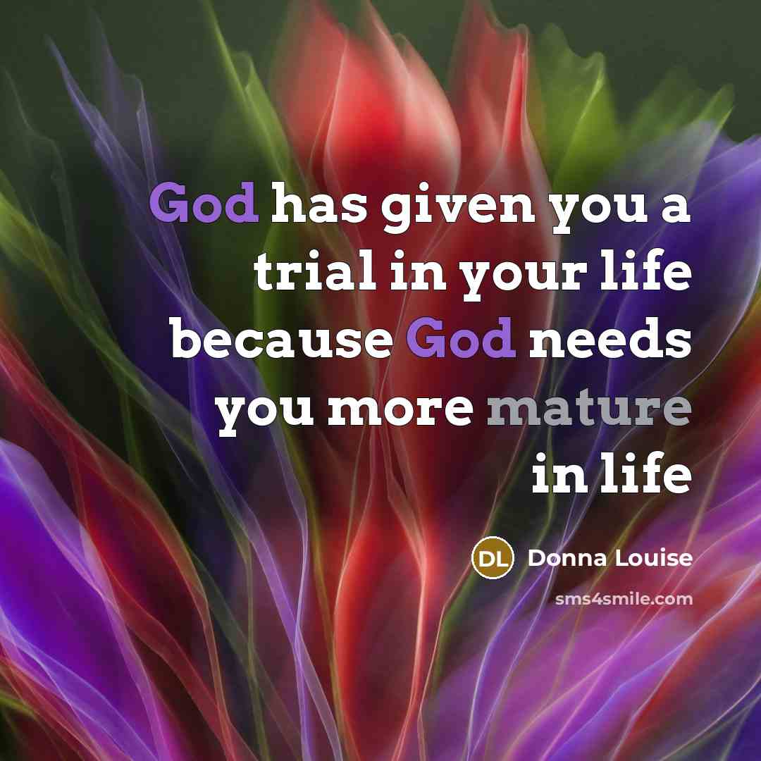 “God has given you a trial in your life because God needs you more mature in life” quote by Donna Louise