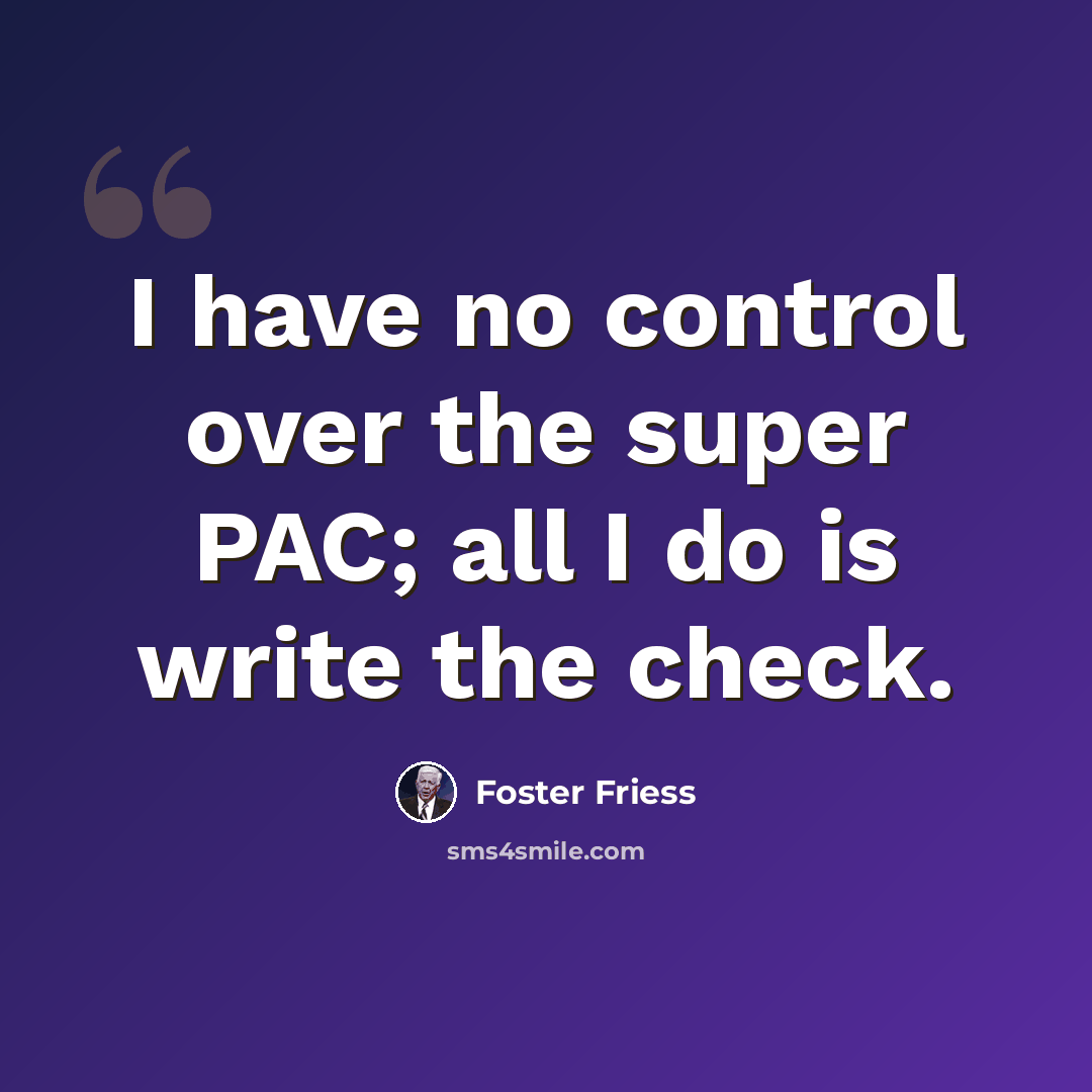 “I have no control over the super PAC; all I do is write the check.” quote by Foster Friess
