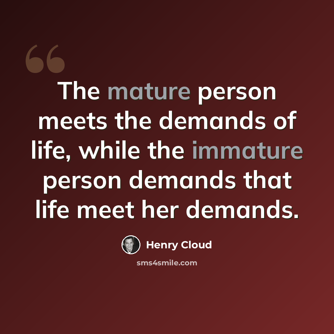 “The mature person meets the demands of life, while the immature person demands that life meet her demands.” quote by Henry Cloud