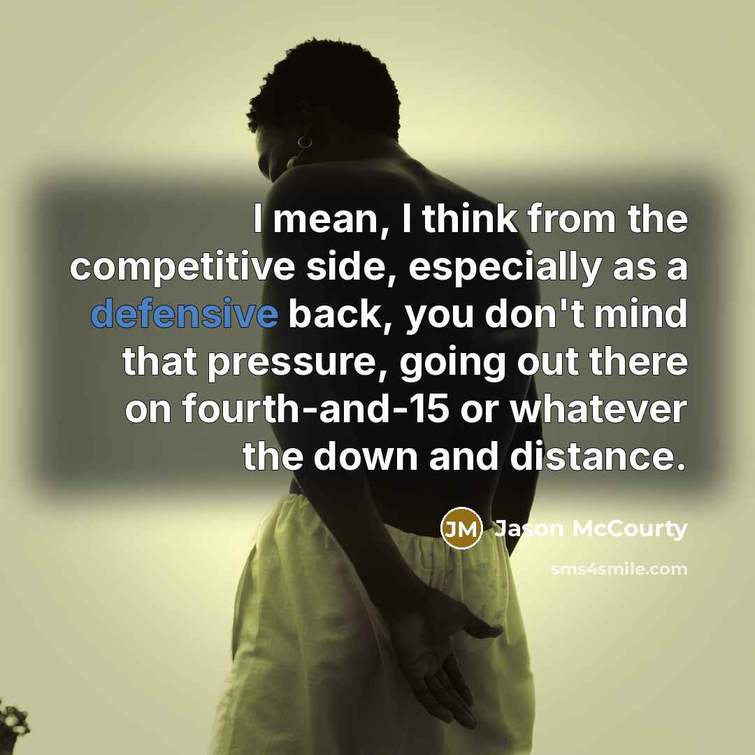 “I mean, I think from the competitive side, especially as a defensive back, you don't mind that pressure, going out there on fourth-and-15 or whatever the down and distance.” quote by Jason McCourty