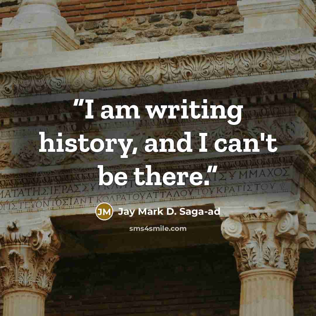 “I am writing history, and I can't be there.” quote by Jay Mark D. Saga-ad