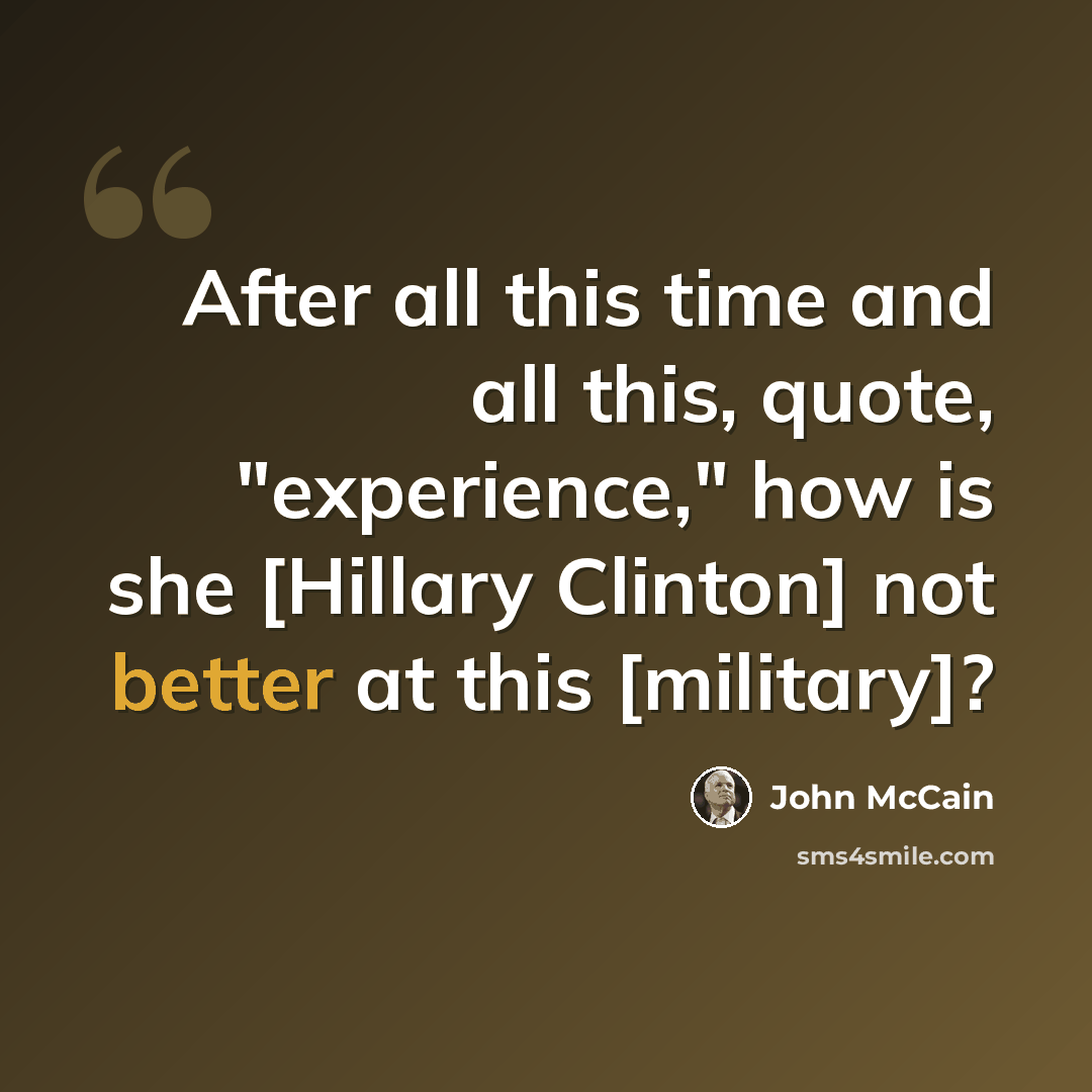 “After all this time and all this, quote, "experience," how is she [Hillary Clinton] not better at this [military]?” quote by John McCain