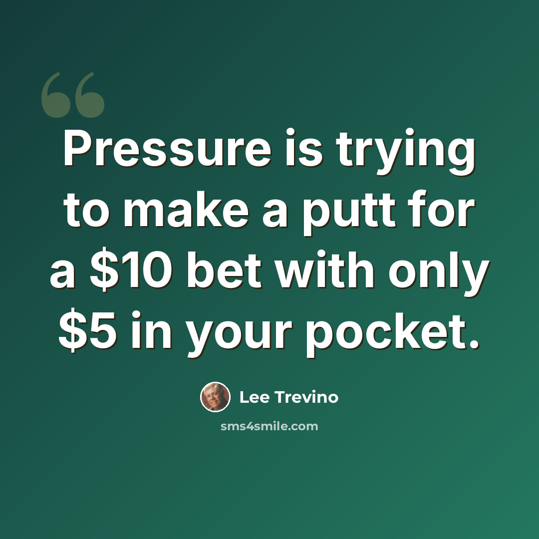“Pressure is trying to make a putt for a $10 bet with only $5 in your pocket.” quote by Lee Trevino
