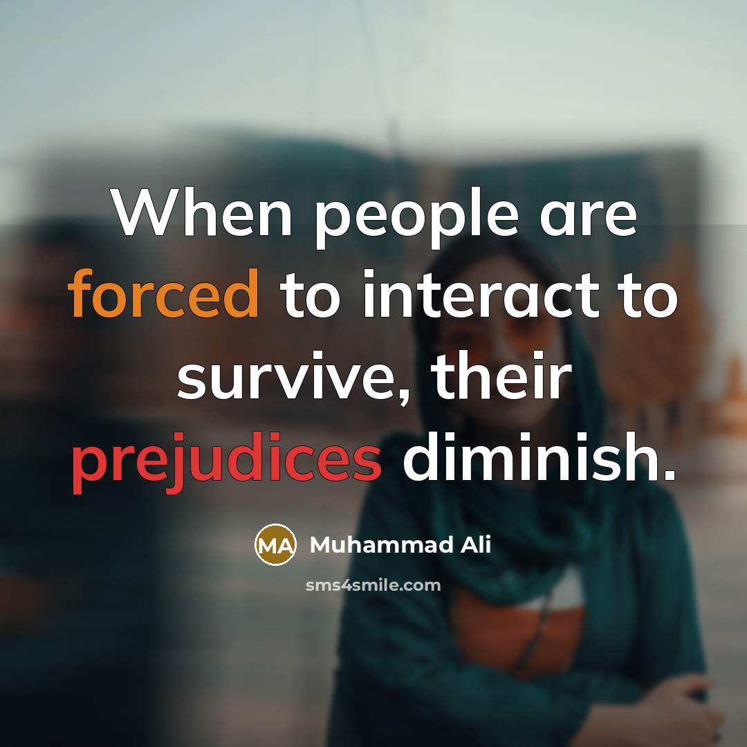 “When people are forced to interact to survive, their prejudices diminish.” quote by Muhammad Ali