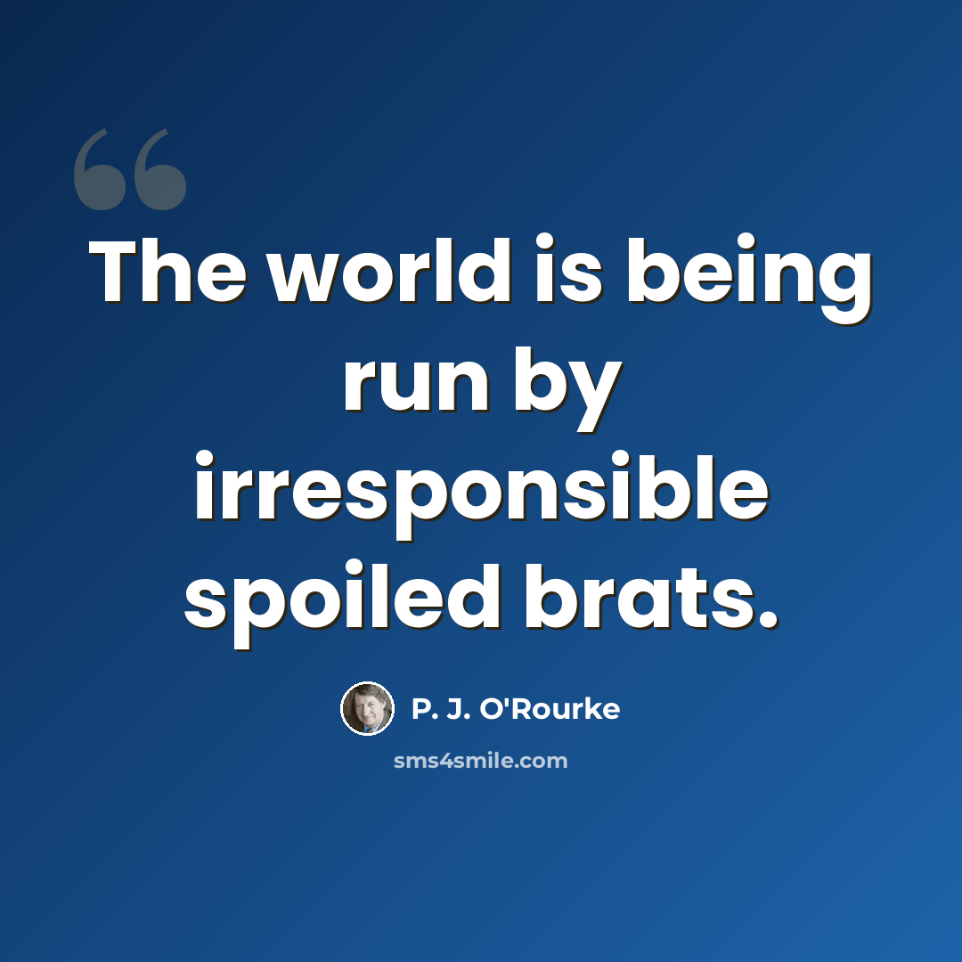 “The world is being run by irresponsible spoiled brats.” quote by P. J. O'Rourke
