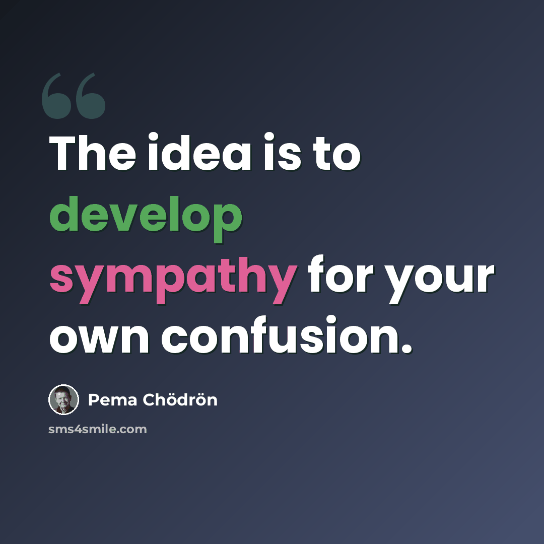 “The idea is to develop sympathy for your own confusion.” quote by Pema Chodron