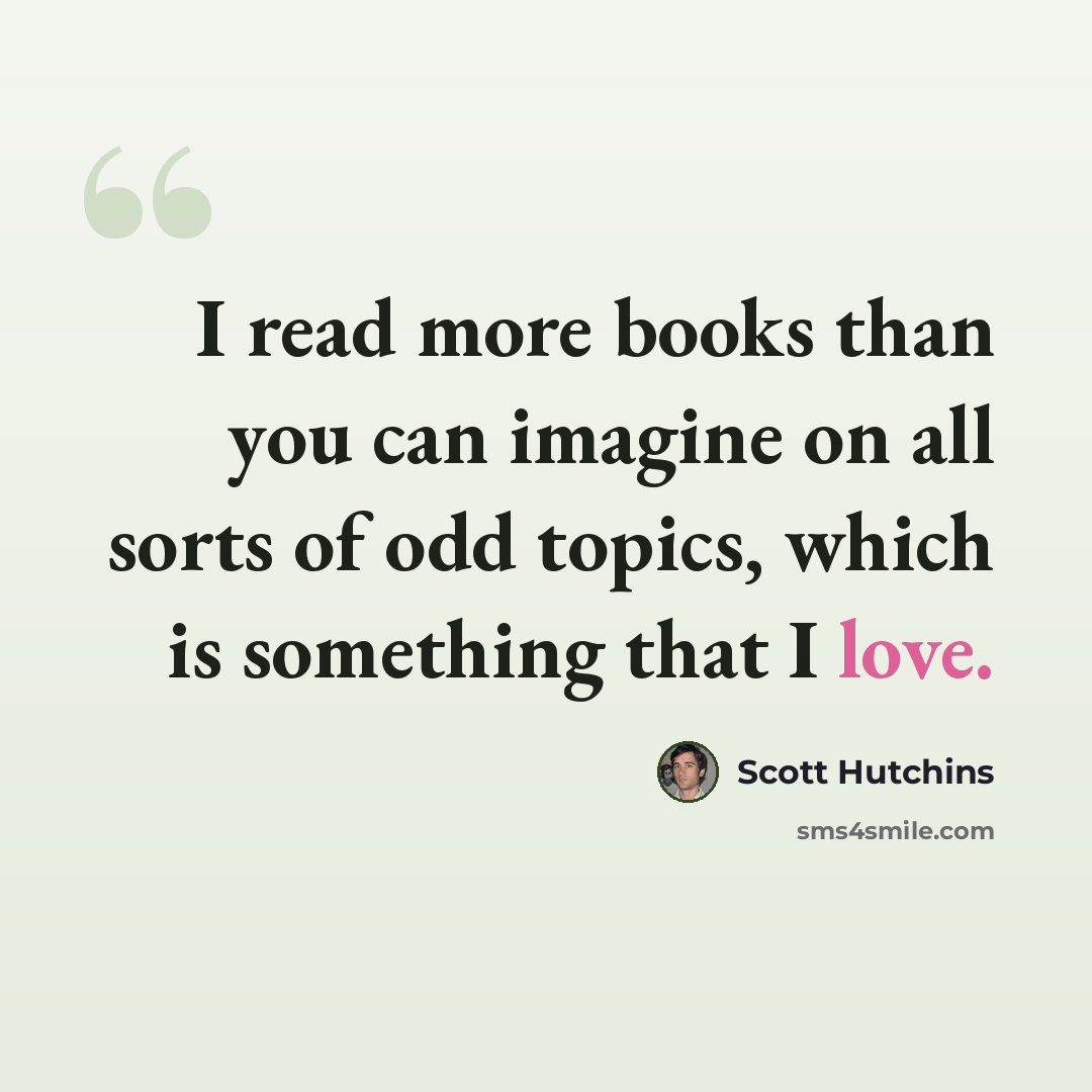 “I read more books than you can imagine on all sorts of odd topics, which is something that I love.” quote by Scott Hutchins