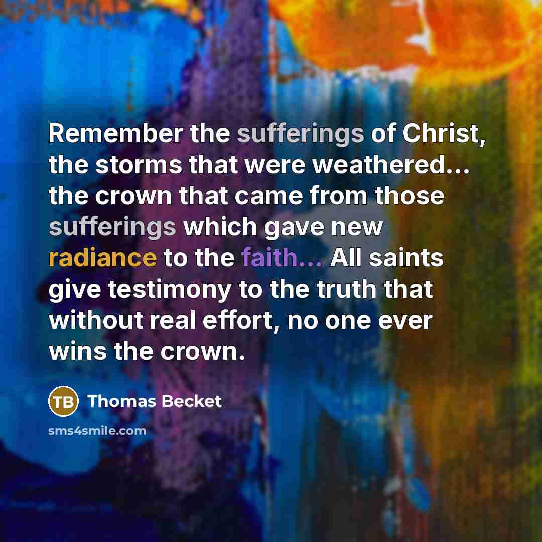 “Remember the sufferings of Christ, the storms that were weathered... the crown that came from those sufferings which gave new radiance to the faith... All saints give testimony to the truth that without real effort, no one ever wins the crown.” quote by Thomas Becket