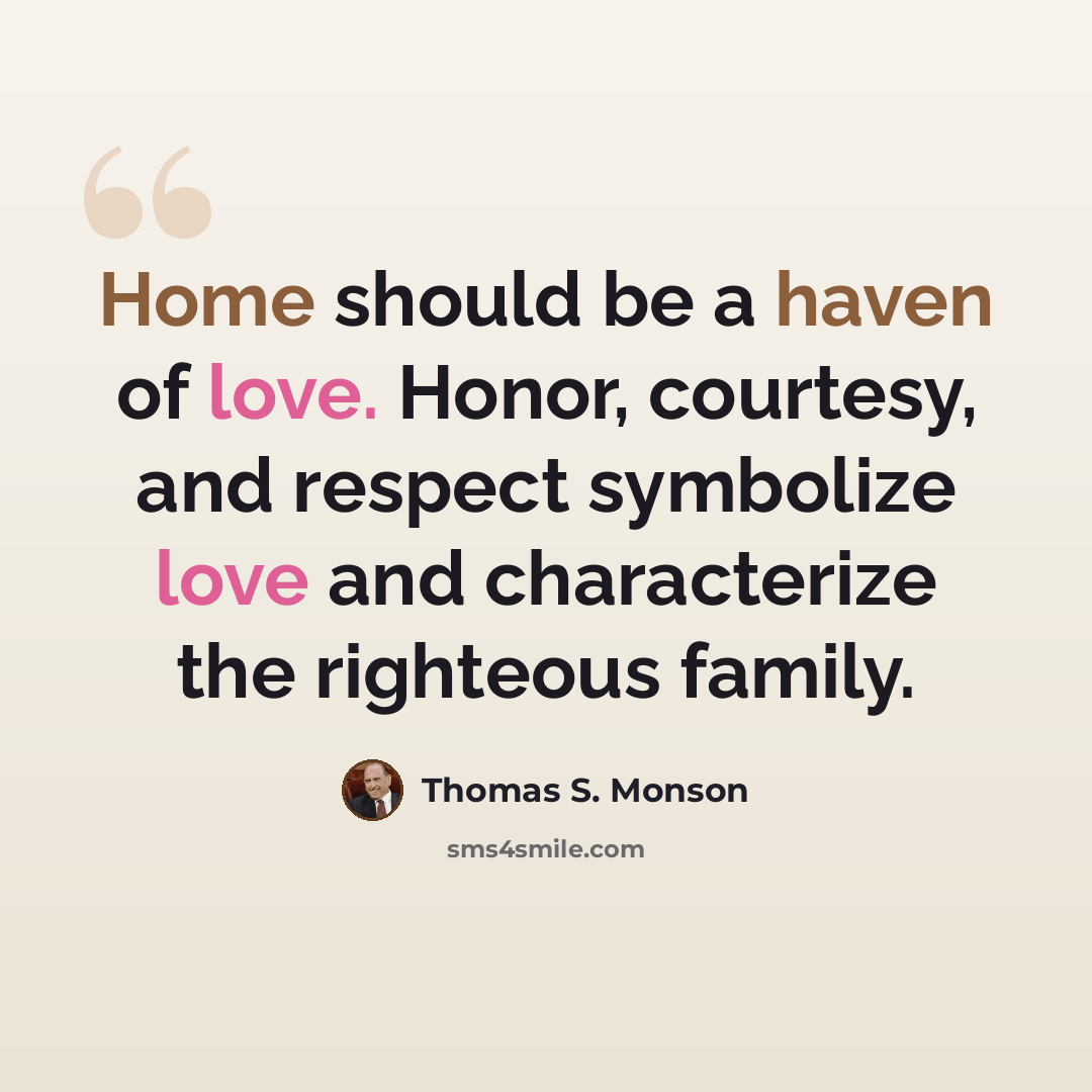 “Home should be a haven of love. Honor, courtesy, and respect symbolize love and characterize the righteous family.” quote by Thomas S. Monson
