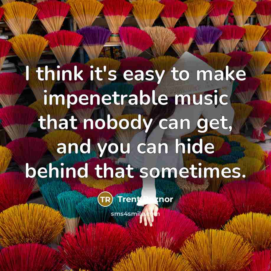 “I think it's easy to make impenetrable music that nobody can get, and you can hide behind that sometimes.” quote by Trent Reznor
