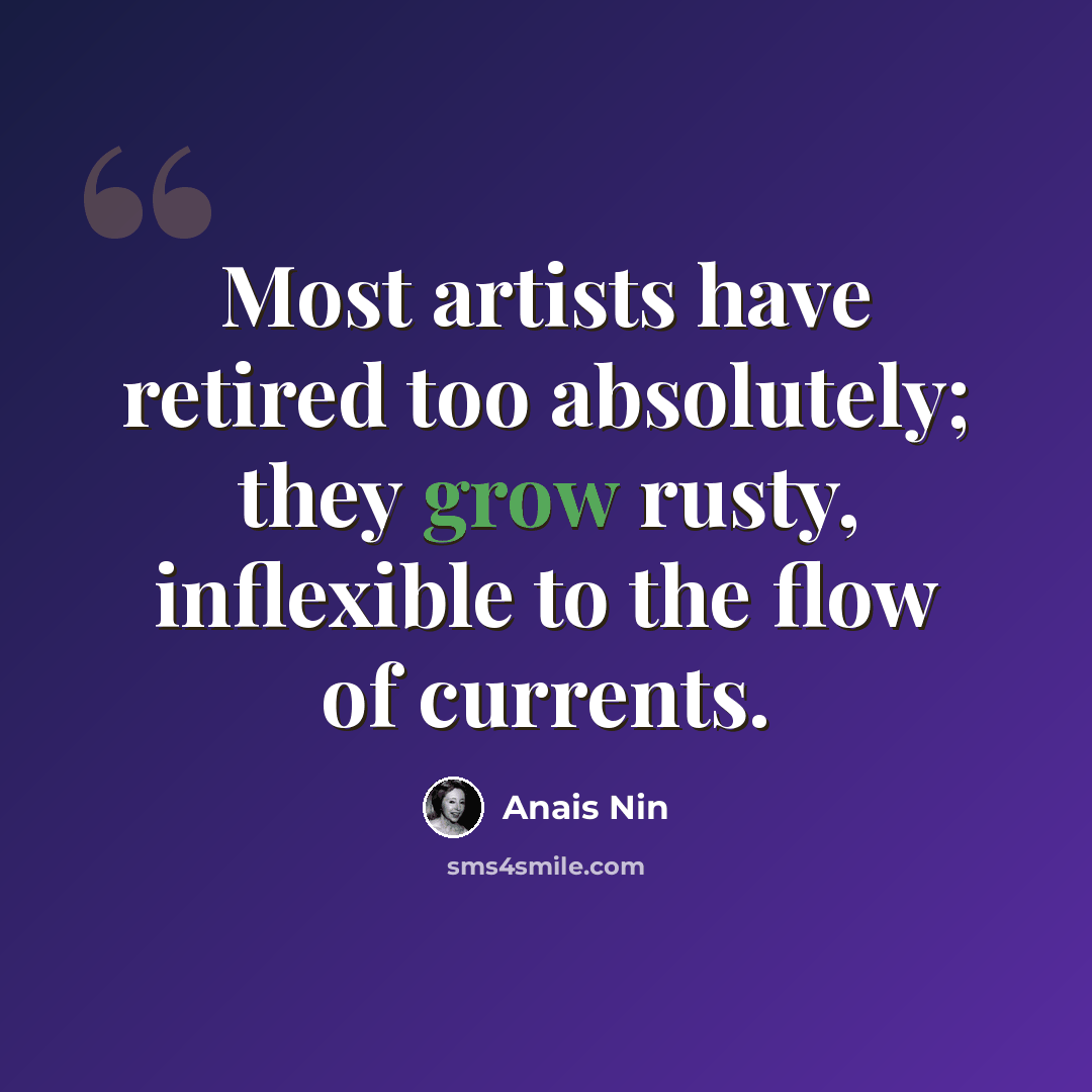 “Most artists have retired too absolutely; they grow rusty, inflexible to the flow of currents.” quote by Anais Nin