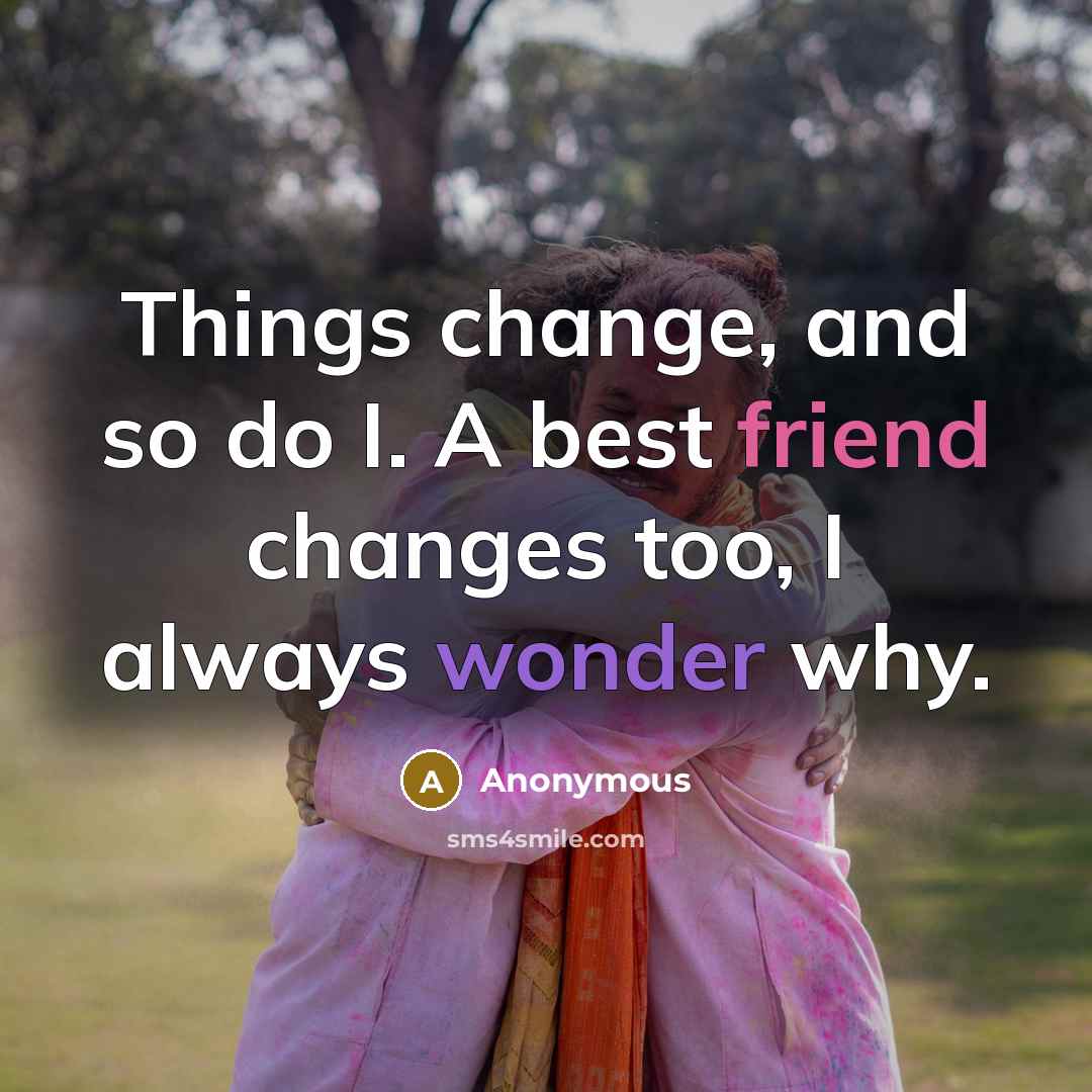 “Things change, and so do I. A best friend changes too, I always wonder why.” quote by Anonymous