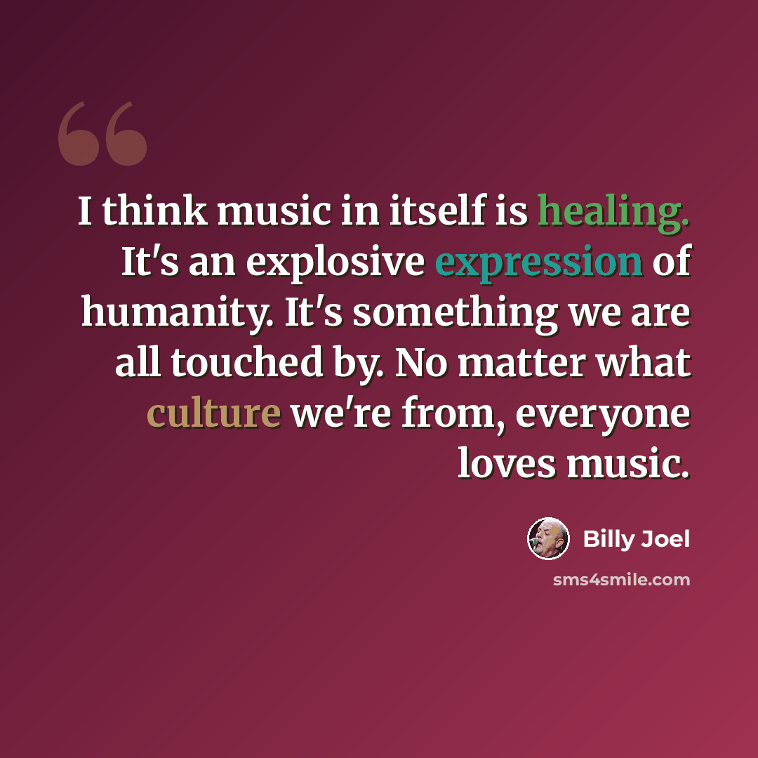 “I think music in itself is healing. It's an explosive expression of humanity. It's something we are all touched by. No matter what culture we're from, everyone loves music.” quote by Billy Joel