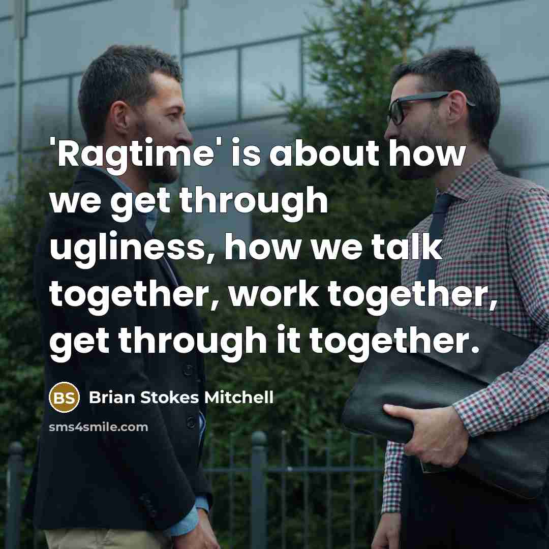 “'Ragtime' is about how we get through ugliness, how we talk together, work together, get through it together.” quote by Brian Stokes Mitchell