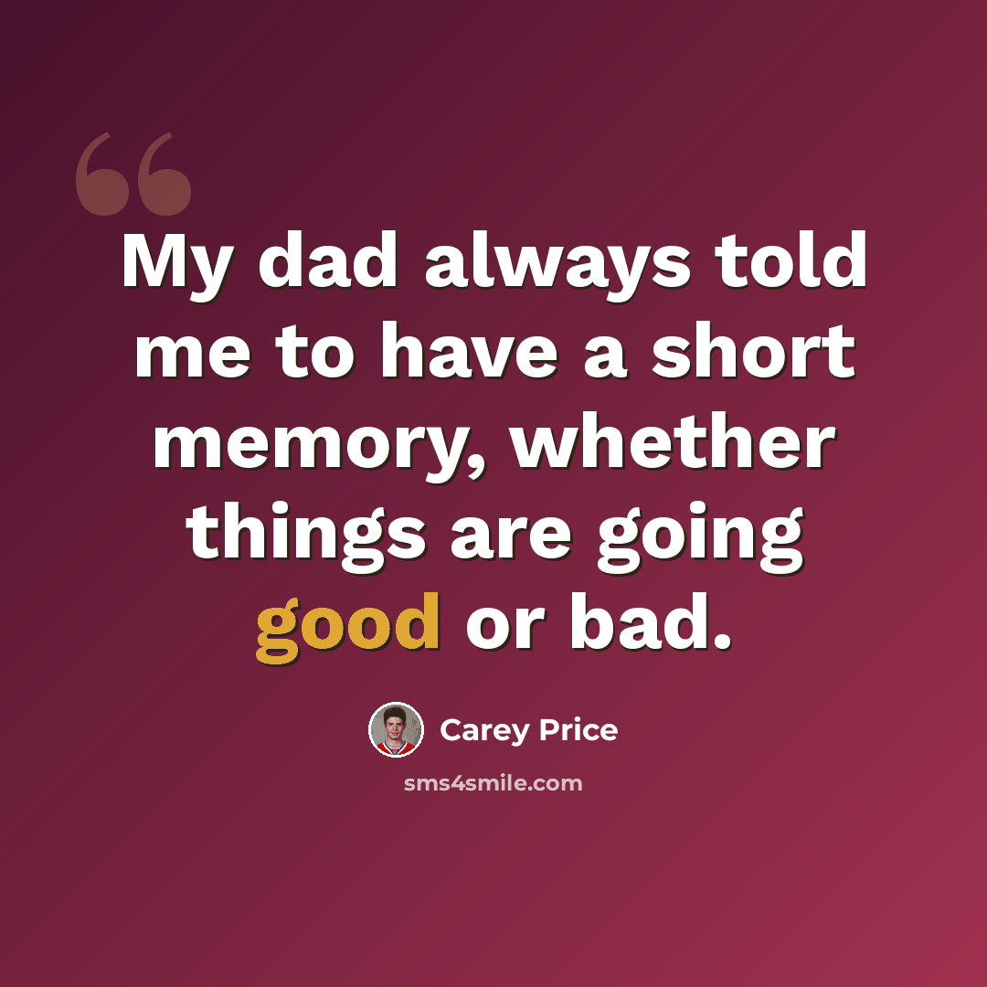 “My dad always told me to have a short memory, whether things are going good or bad.” quote by Carey Price