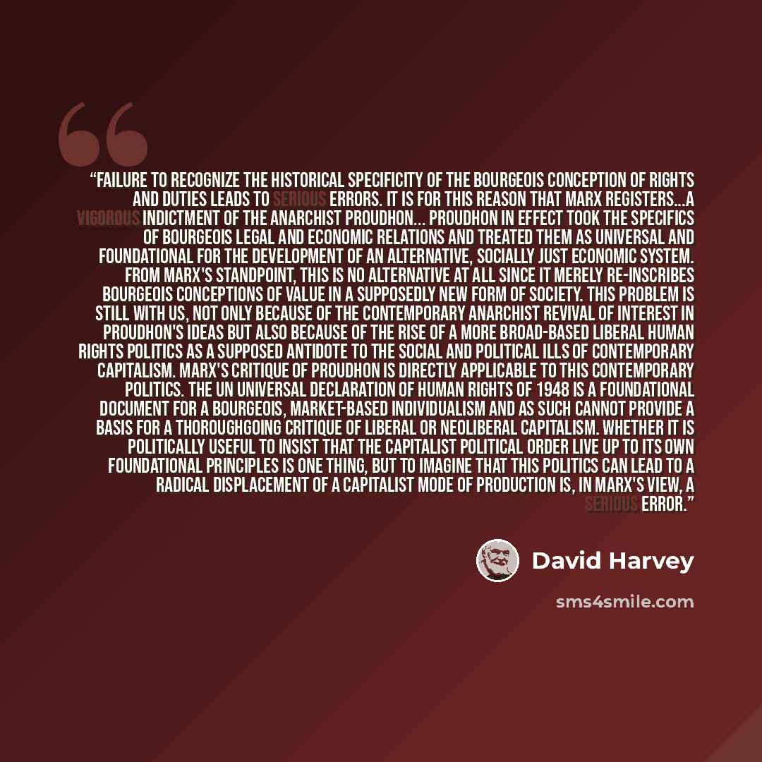 “Failure to recognize the historical specificity of the bourgeois conception of rights and duties leads to serious errors. It is for this reason that Marx registers...a vigorous indictment of the anarchist Proudhon... Proudhon in effect took the specifics of bourgeois legal and economic relations…” quote by David Harvey