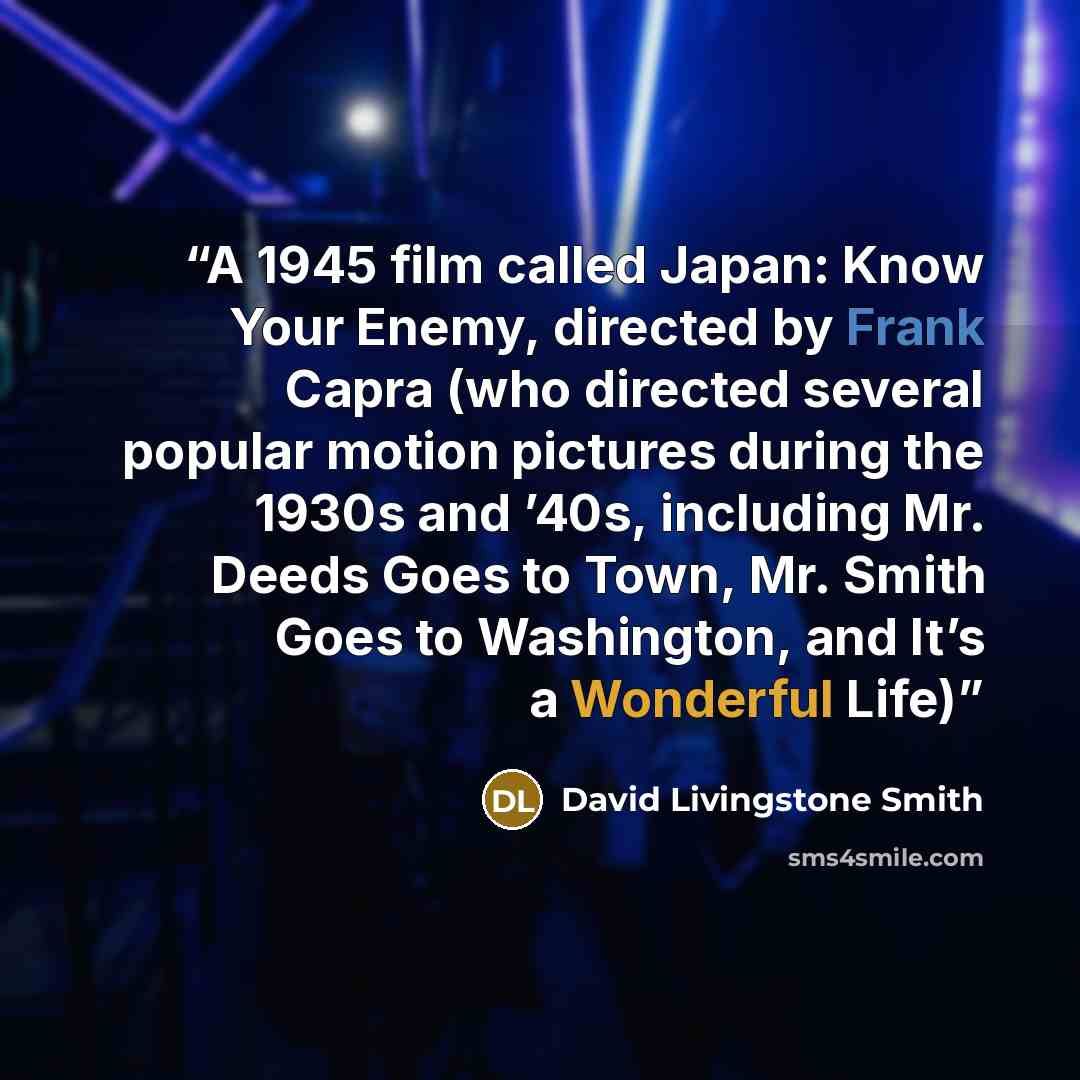 “A 1945 film called Japan: Know Your Enemy, directed by Frank Capra (who directed several popular motion pictures during the 1930s and ’40s, including Mr. Deeds Goes to Town, Mr. Smith Goes to Washington, and It’s a Wonderful Life)” quote by David Livingstone Smith