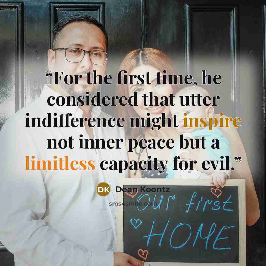 “For the first time, he considered that utter indifference might inspire not inner peace but a limitless capacity for evil.” quote by Dean Koontz