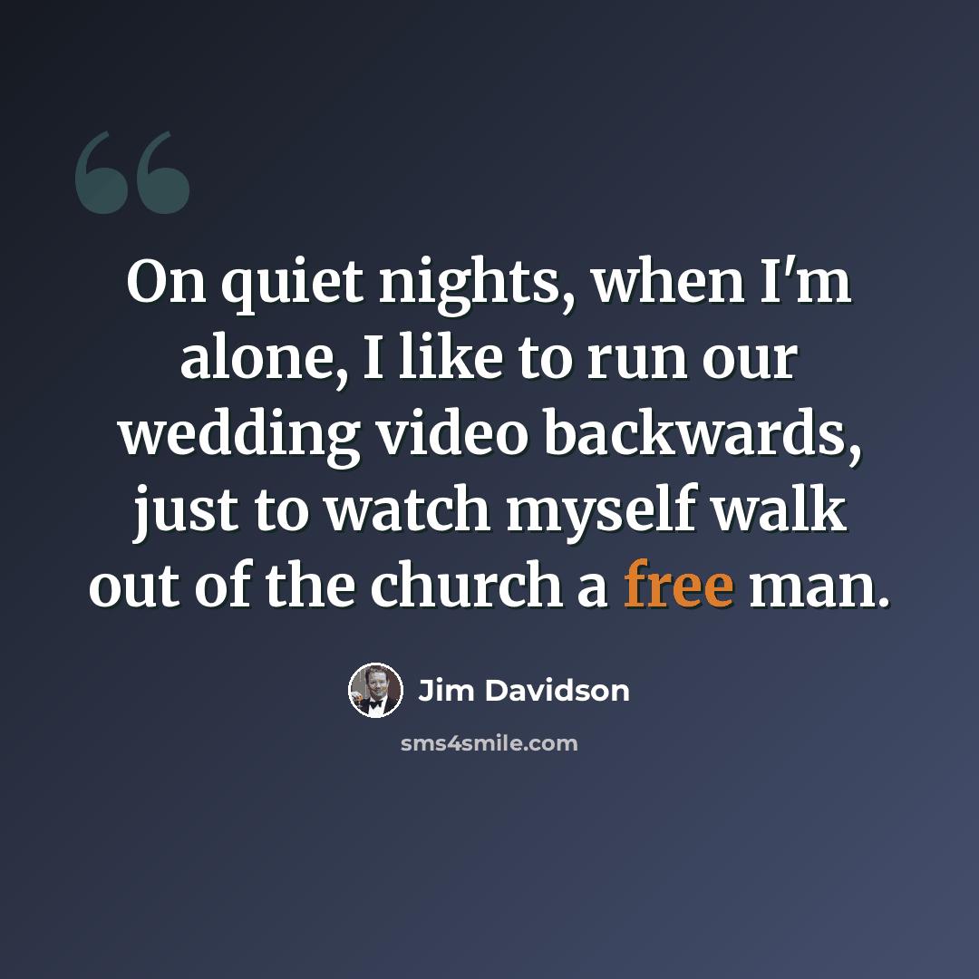 “On quiet nights, when I'm alone, I like to run our wedding video backwards, just to watch myself walk out of the church a free man.” quote by Jim Davidson