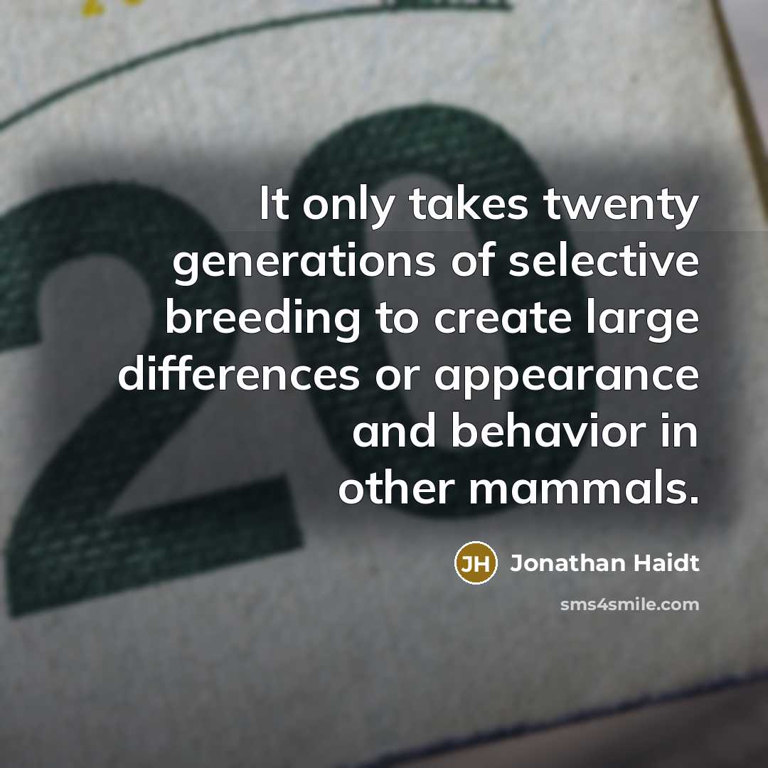 “It only takes twenty generations of selective breeding to create large differences or appearance and behavior in other mammals.” quote by Jonathan Haidt