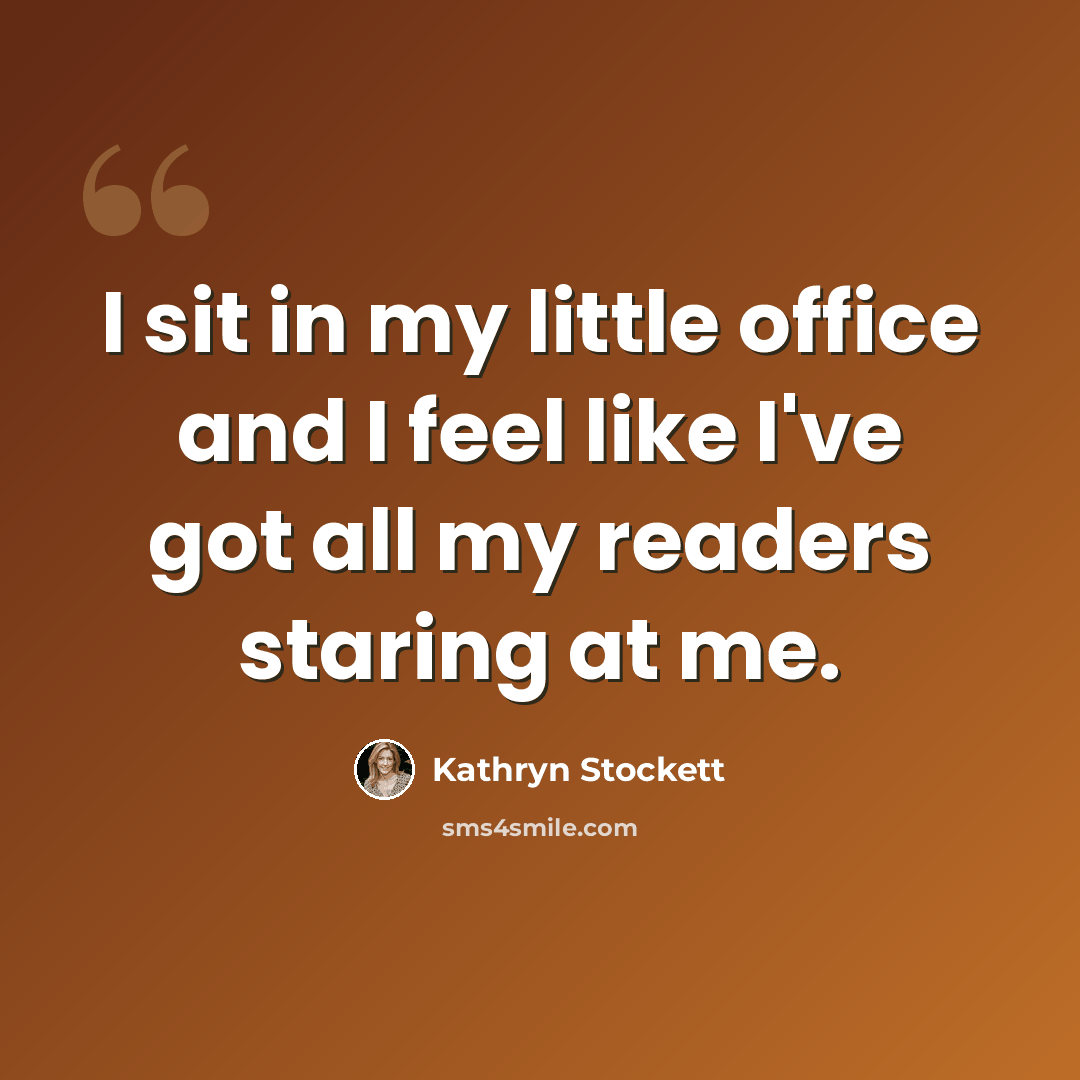 “I sit in my little office and I feel like I've got all my readers staring at me.” quote by Kathryn Stockett