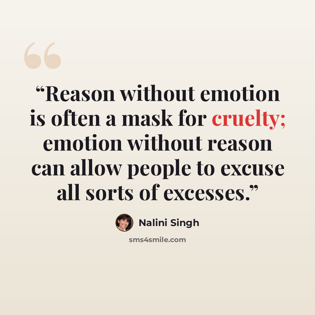 “Reason without emotion is often a mask for cruelty; emotion without reason can allow people to excuse all sorts of excesses.” quote by Nalini Singh