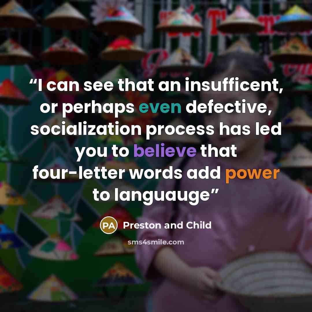 “I can see that an insufficent, or perhaps even defective, socialization process has led you to believe that four-letter words add power to languauge” quote by Preston and Child