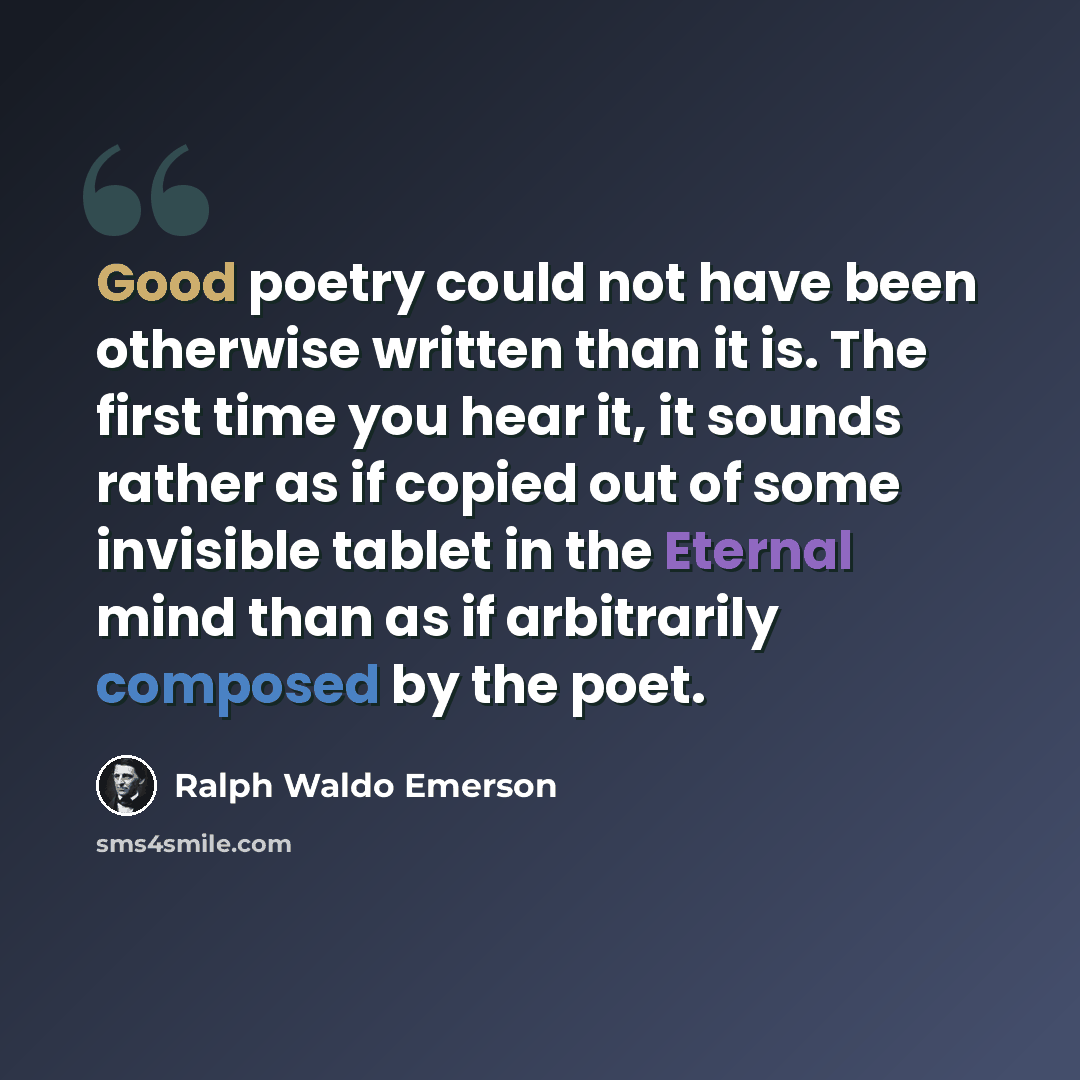 “Good poetry could not have been otherwise written than it is. The first time you hear it, it sounds rather as if copied out of some invisible tablet in the Eternal mind than as if arbitrarily composed by the poet.” quote by Ralph Waldo Emerson