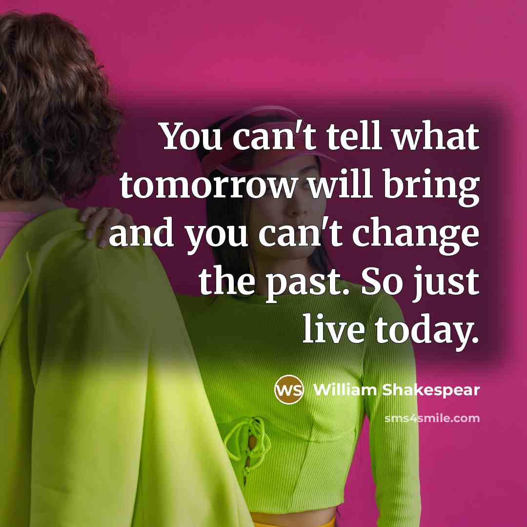 “You can't tell what tomorrow will bring and you can't change the past. So just live today.” quote by William Shakespear
